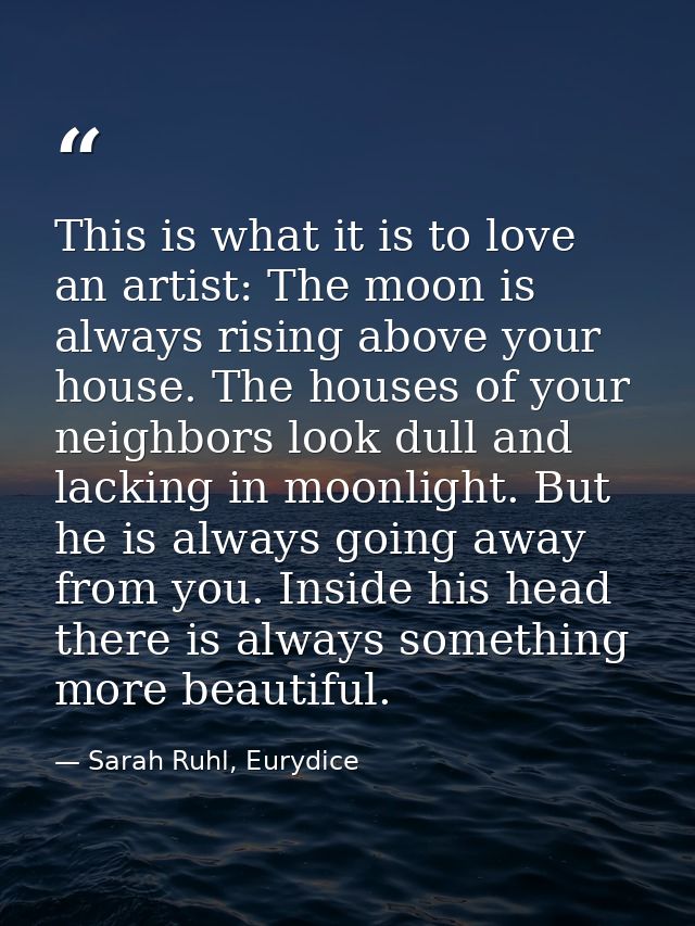 This is what it is to love an artist: The moon is always rising above your house. The houses of your neighbors look dull — Sarah Ruhl, Eurydice