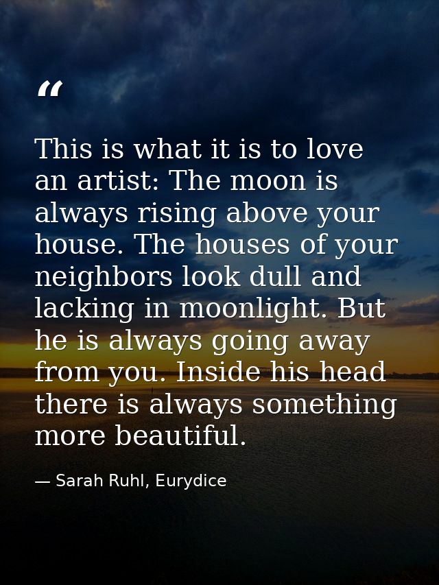 This is what it is to love an artist: The moon is always rising above your house. The houses of your neighbors look dull — Sarah Ruhl, Eurydice