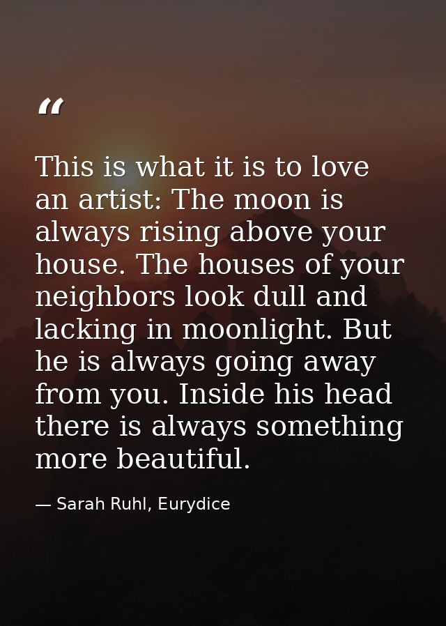 This is what it is to love an artist: The moon is always rising above your house. The houses of your neighbors look dull — Sarah Ruhl, Eurydice