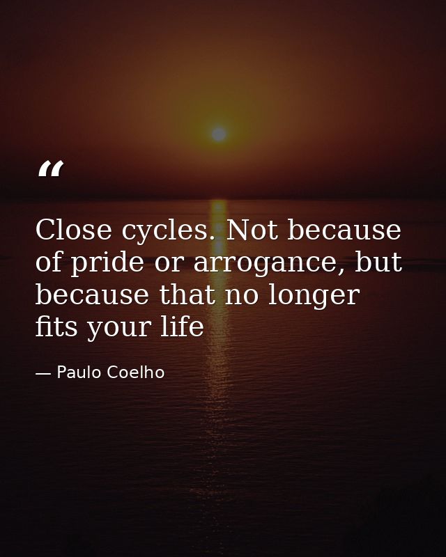 Close cycles. Not because of pride or arrogance, but because that no longer fits your life — Paulo Coelho