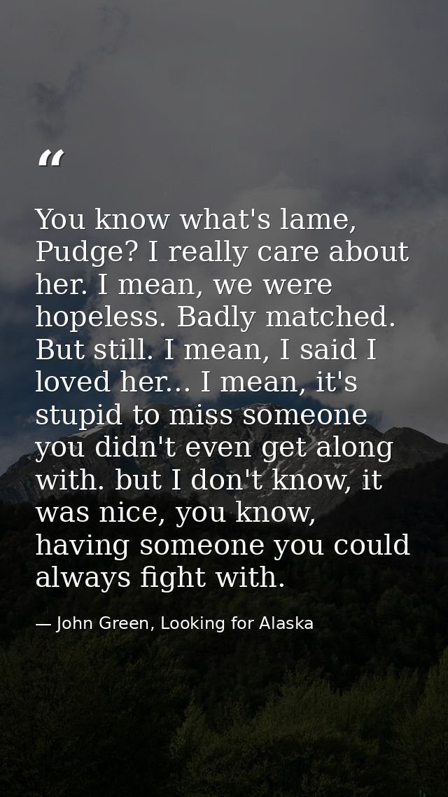 You know what's lame, Pudge? I really care about her. I mean, we were hopeless. Badly matched. But still. I mean, I said — John Green, Looking for Alaska