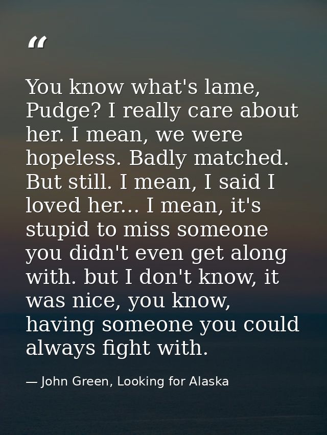 You know what's lame, Pudge? I really care about her. I mean, we were hopeless. Badly matched. But still. I mean, I said — John Green, Looking for Alaska