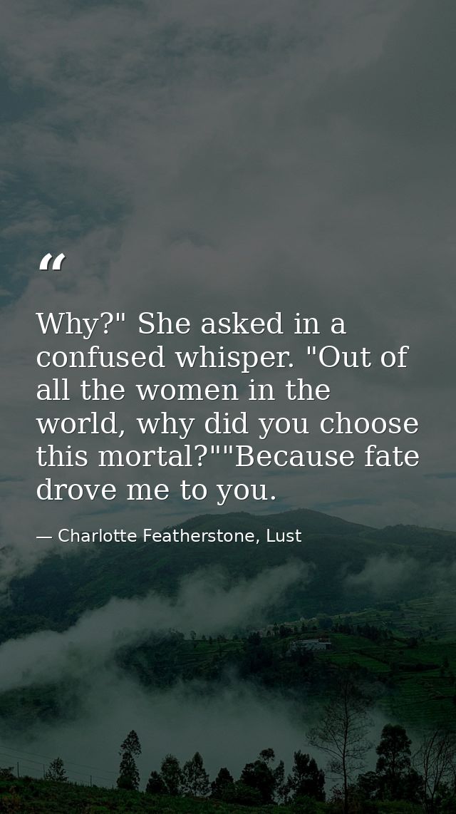 Why?" She asked in a confused whisper. "Out of all the women in the world, why did you choose this mortal?""Because fate — Charlotte Featherstone, Lust