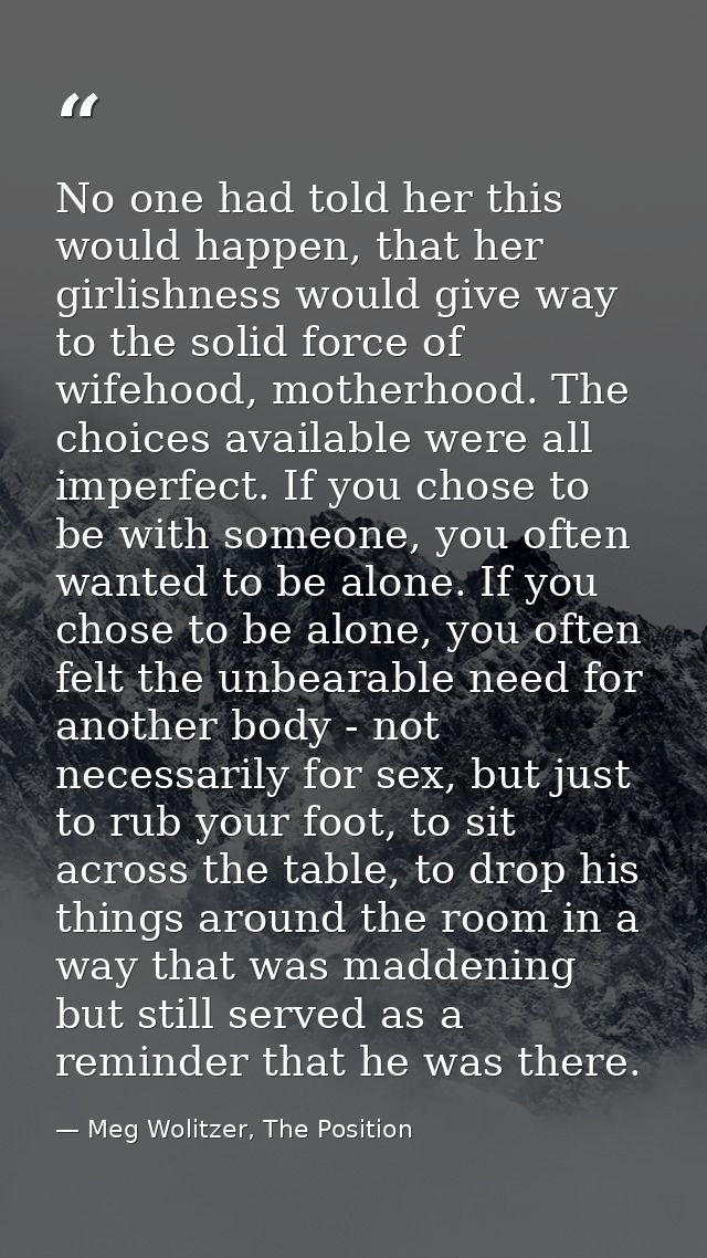 No one had told her this would happen, that her girlishness would give way to the solid force of wifehood, motherhood. T — Meg Wolitzer, The Position