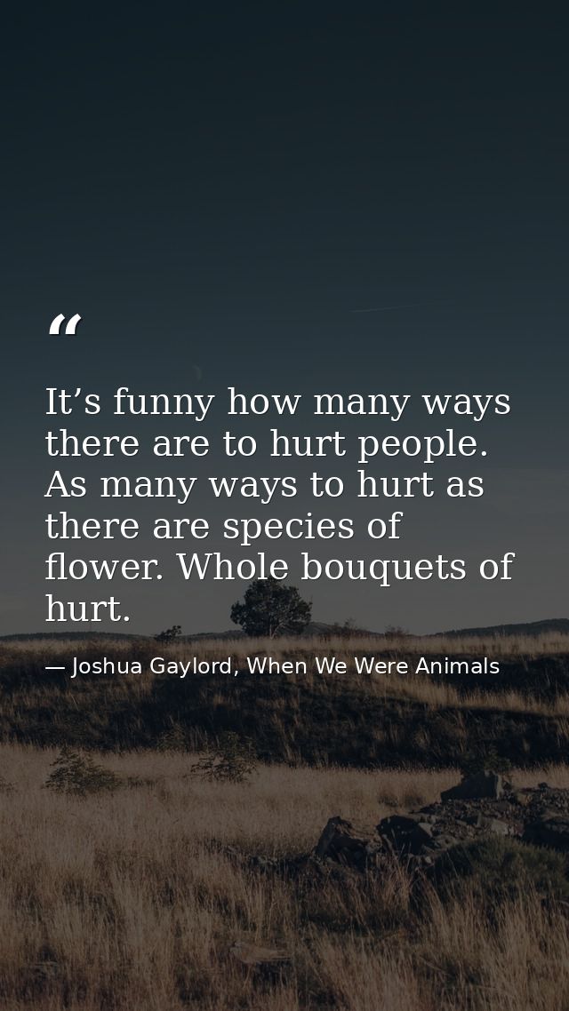 It’s funny how many ways there are to hurt people. As many ways to hurt as there are species of flower. Whole bouquets o — Joshua Gaylord, When We Were Animals