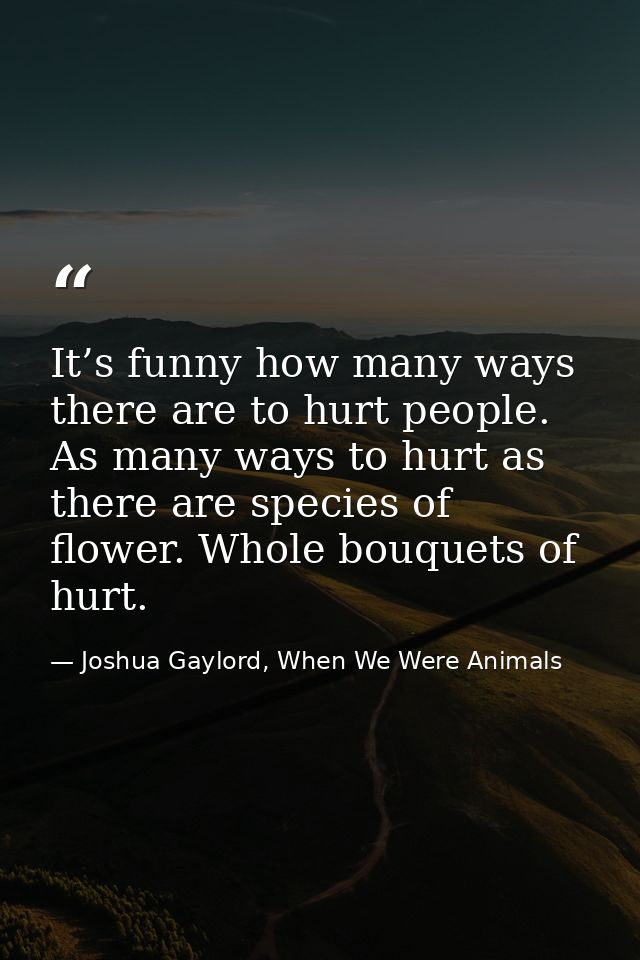 It’s funny how many ways there are to hurt people. As many ways to hurt as there are species of flower. Whole bouquets o — Joshua Gaylord, When We Were Animals
