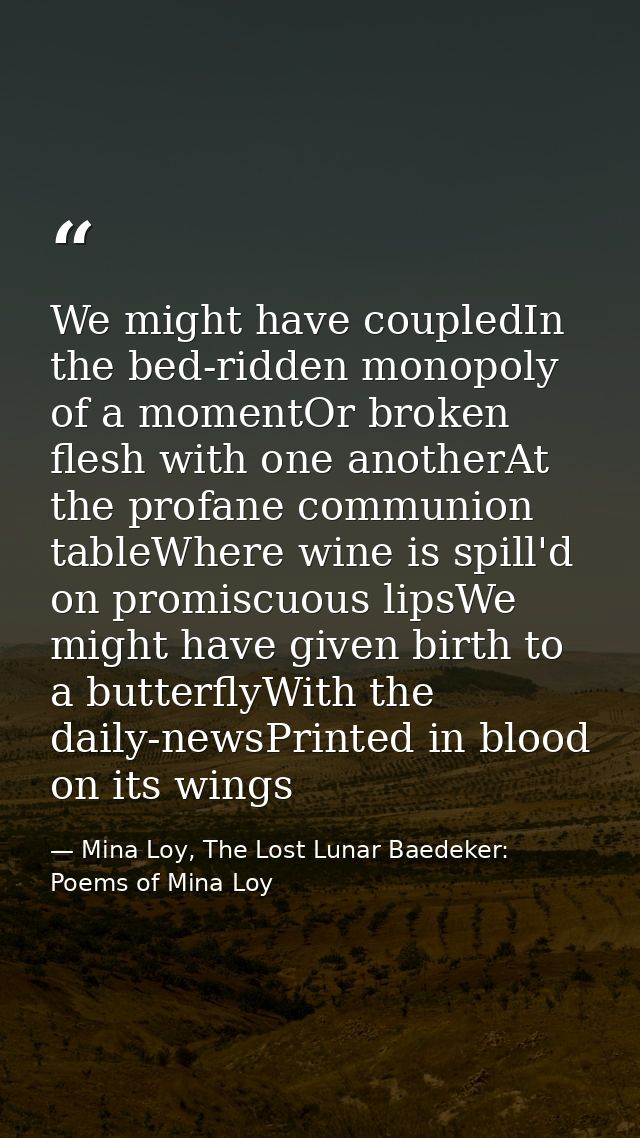 We might have coupledIn the bed-ridden monopoly of a momentOr broken flesh with one anotherAt the profane communion tabl — Mina Loy, The Lost Lunar Baedeker: Poems of Mina Loy