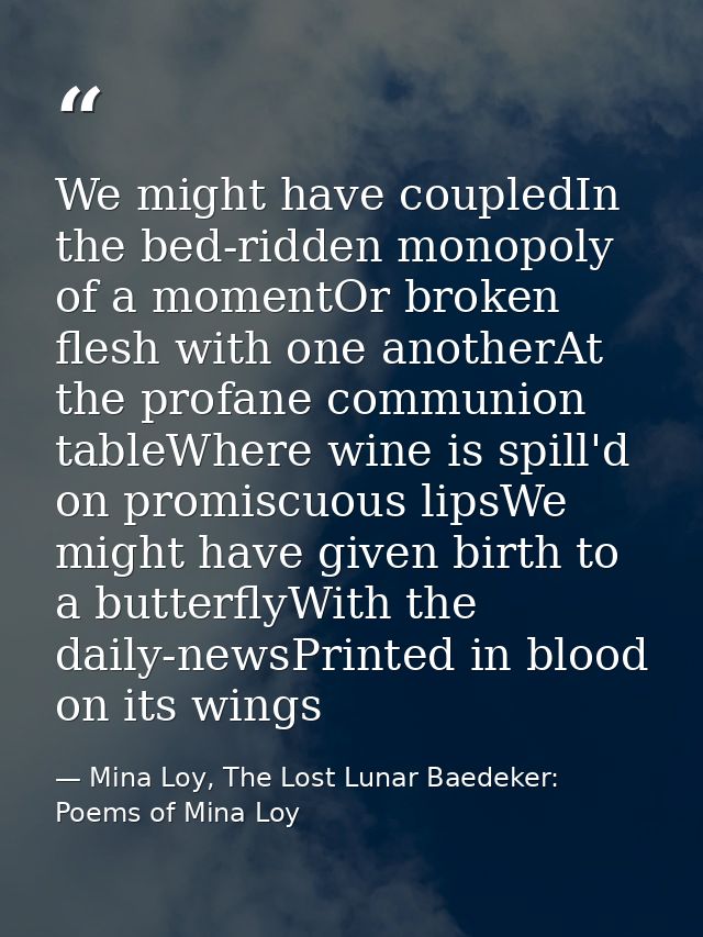 We might have coupledIn the bed-ridden monopoly of a momentOr broken flesh with one anotherAt the profane communion tabl — Mina Loy, The Lost Lunar Baedeker: Poems of Mina Loy