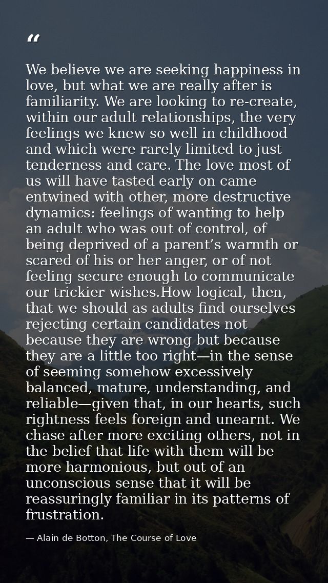 We believe we are seeking happiness in love, but what we are really after is familiarity. We are looking to re-create, w — Alain de Botton, The Course of Love