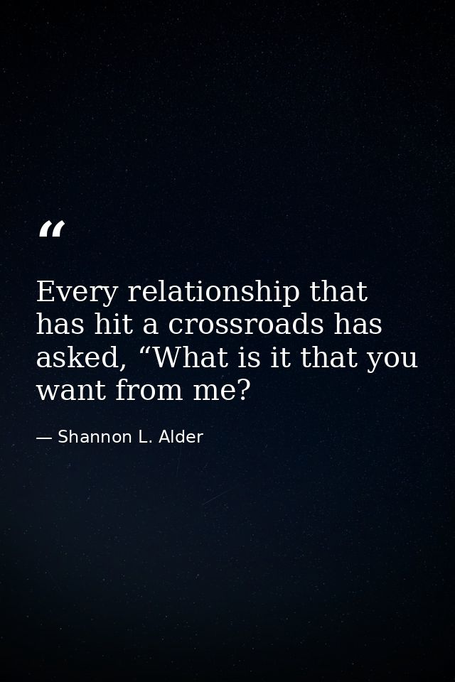 Every relationship that has hit a crossroads has asked, “What is it that you want from me? — Shannon L. Alder