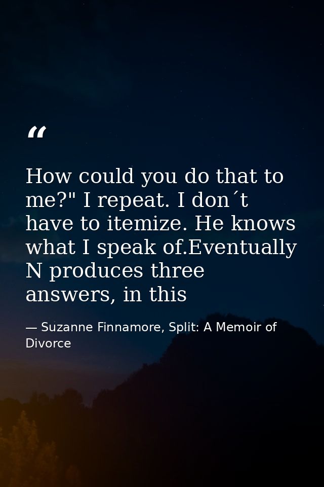 How could you do that to me?" I repeat. I don´t have to itemize. He knows what I speak of.Eventually N produces three an — Suzanne Finnamore, Split: A Memoir of Divorce