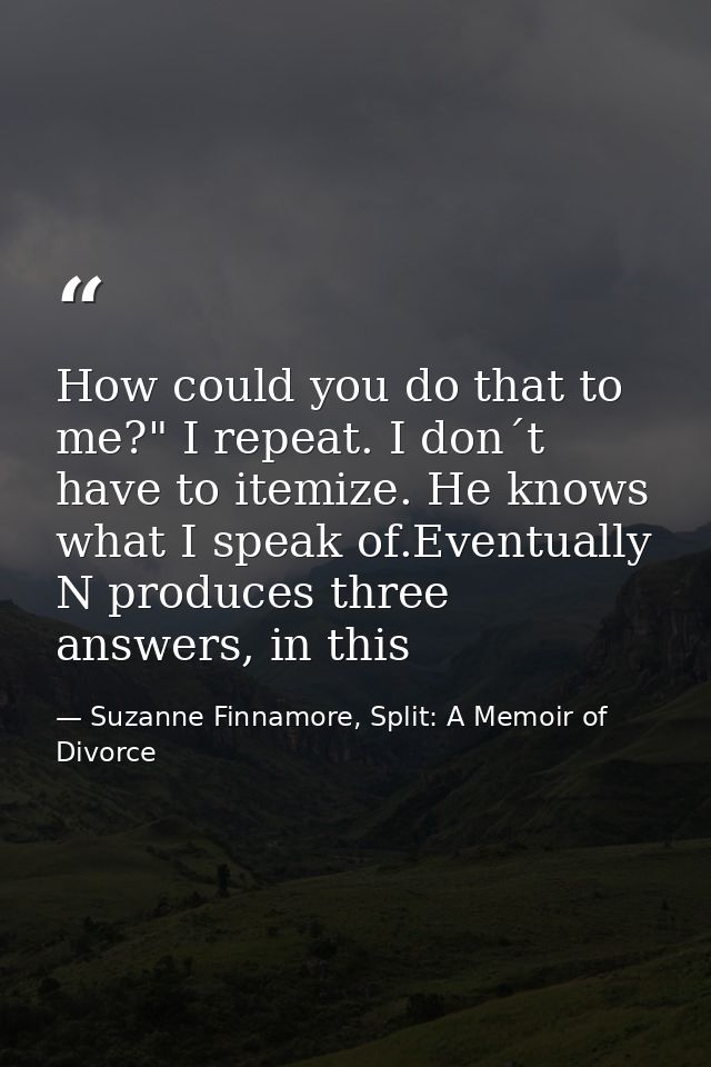 How could you do that to me?" I repeat. I don´t have to itemize. He knows what I speak of.Eventually N produces three an — Suzanne Finnamore, Split: A Memoir of Divorce