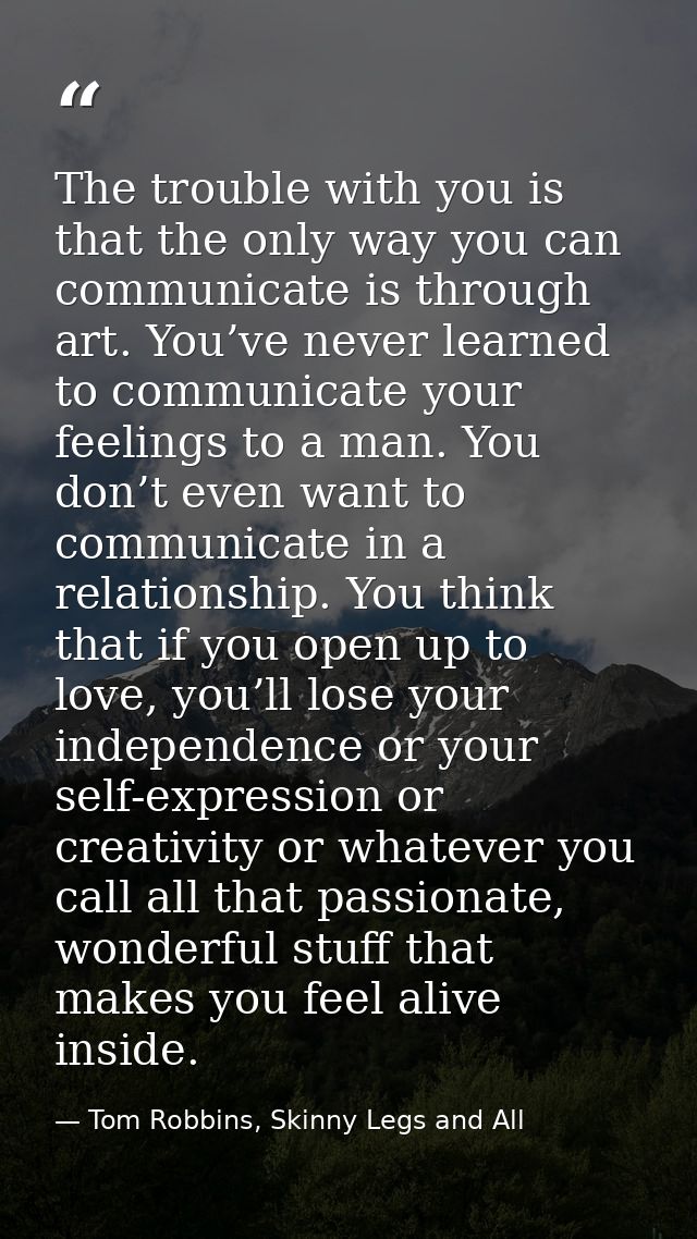 The trouble with you is that the only way you can communicate is through art. You’ve never learned to communicate your f — Tom Robbins, Skinny Legs and All