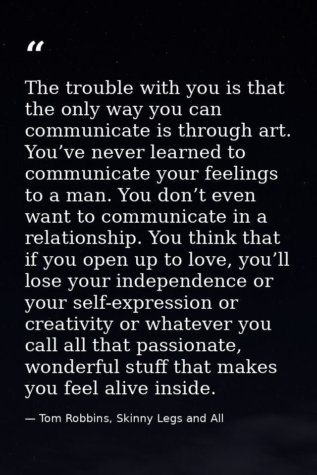 The trouble with you is that the only way you can communicate is through art. You’ve never learned to communicate your f — Tom Robbins, Skinny Legs and All