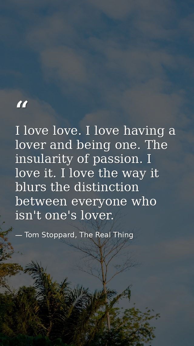 I love love. I love having a lover and being one. The insularity of passion. I love it. I love the way it blurs the dist — Tom Stoppard, The Real Thing