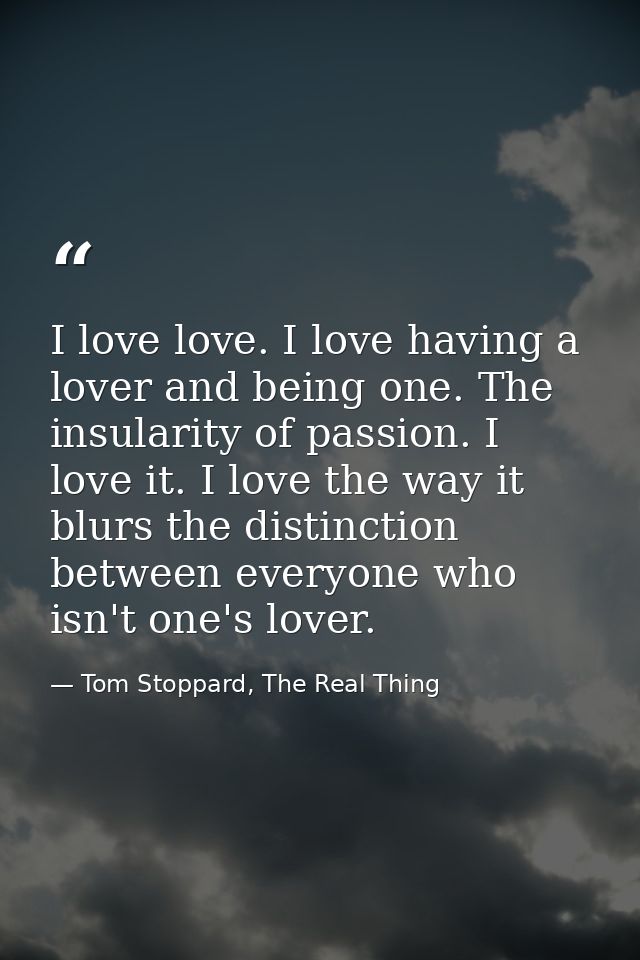 I love love. I love having a lover and being one. The insularity of passion. I love it. I love the way it blurs the dist — Tom Stoppard, The Real Thing