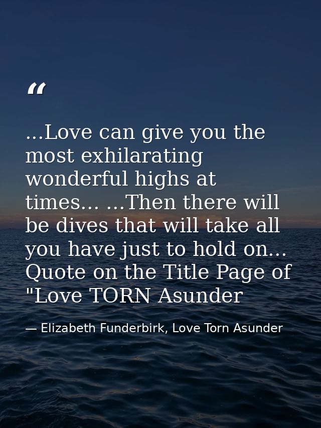 ...Love can give you the most exhilarating wonderful highs at times... ...Then there will be dives that will take all yo — Elizabeth Funderbirk, Love Torn Asunder