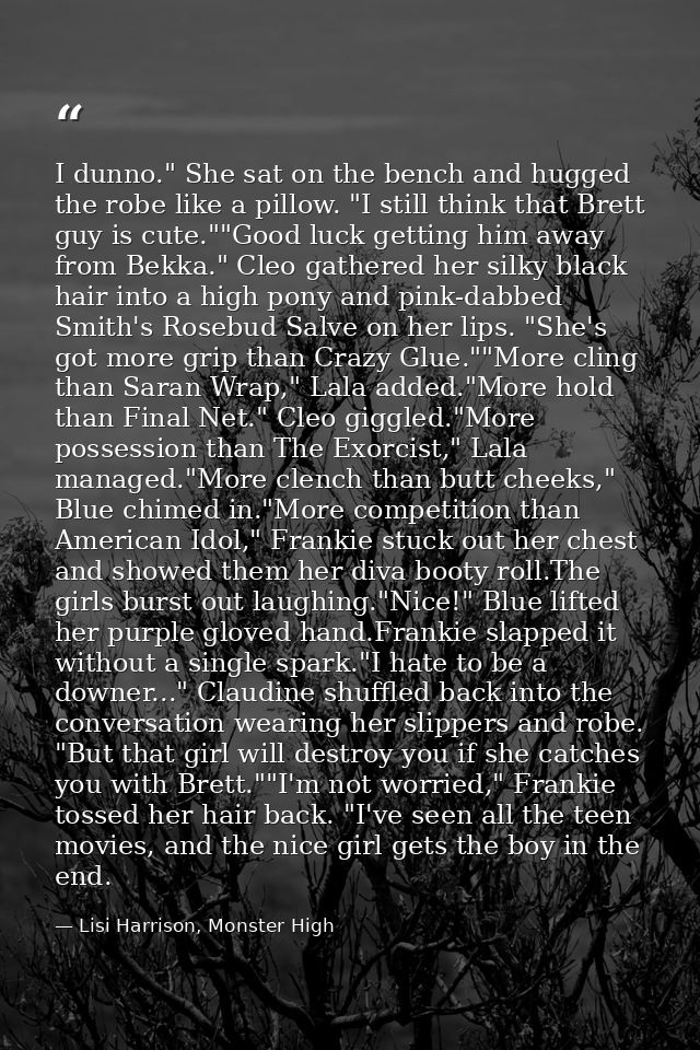 I dunno." She sat on the bench and hugged the robe like a pillow. "I still think that Brett guy is cute.""Good luck gett — Lisi Harrison, Monster High