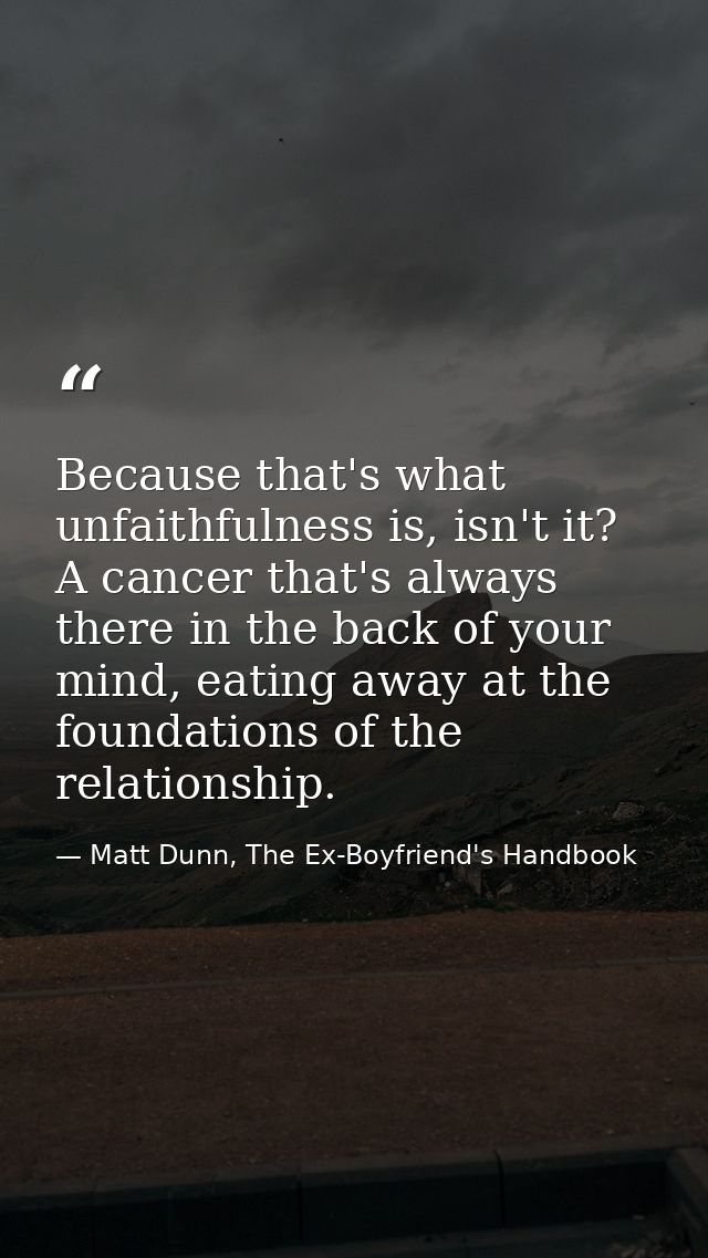 Because that's what unfaithfulness is, isn't it? A cancer that's always there in the back of your mind, eating away at t — Matt Dunn, The Ex-Boyfriend's Handbook