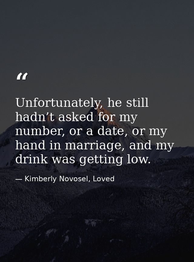 Unfortunately, he still hadn’t asked for my number, or a date, or my hand in marriage, and my drink was getting low. — Kimberly Novosel, Loved