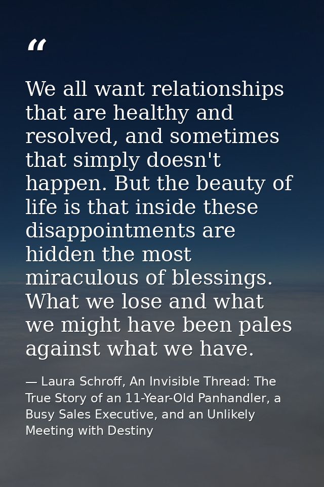 We all want relationships that are healthy and resolved, and sometimes that simply doesn't happen. But the beauty of lif — Laura Schroff, An Invisible Thread: The True Story of an 11-Year-Old Panhandler, a Busy Sales Executive, and an Unlikely Meeting with Destiny
