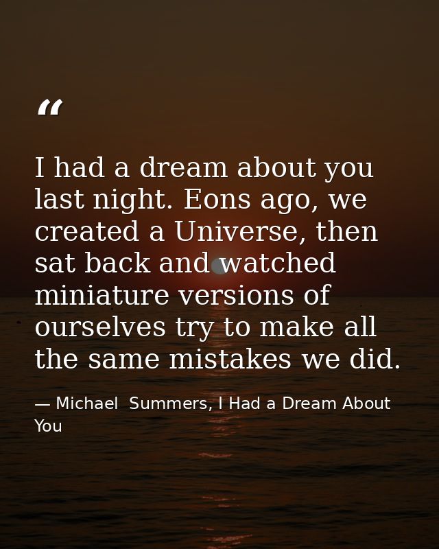 I had a dream about you last night. Eons ago, we created a Universe, then sat back and watched miniature versions of our — Michael  Summers, I Had a Dream About You