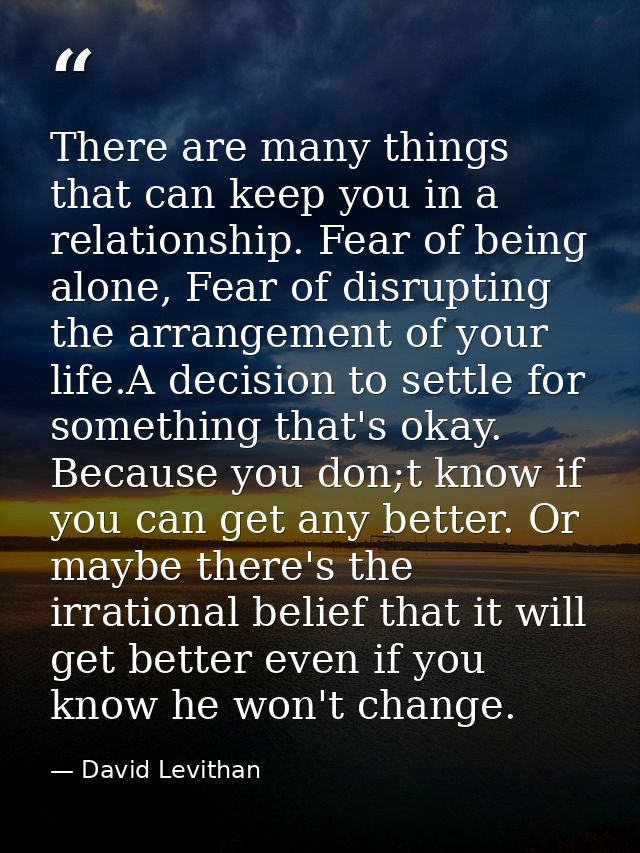 There are many things that can keep you in a relationship. Fear of being alone, Fear of disrupting the arrangement of yo — David Levithan