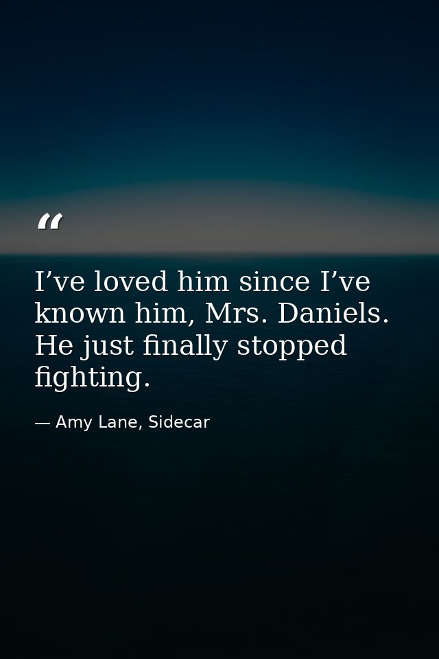 I’ve loved him since I’ve known him, Mrs. Daniels. He just finally stopped fighting. — Amy Lane, Sidecar