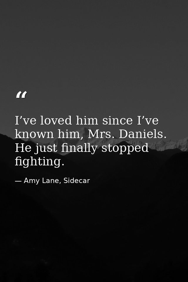 I’ve loved him since I’ve known him, Mrs. Daniels. He just finally stopped fighting. — Amy Lane, Sidecar