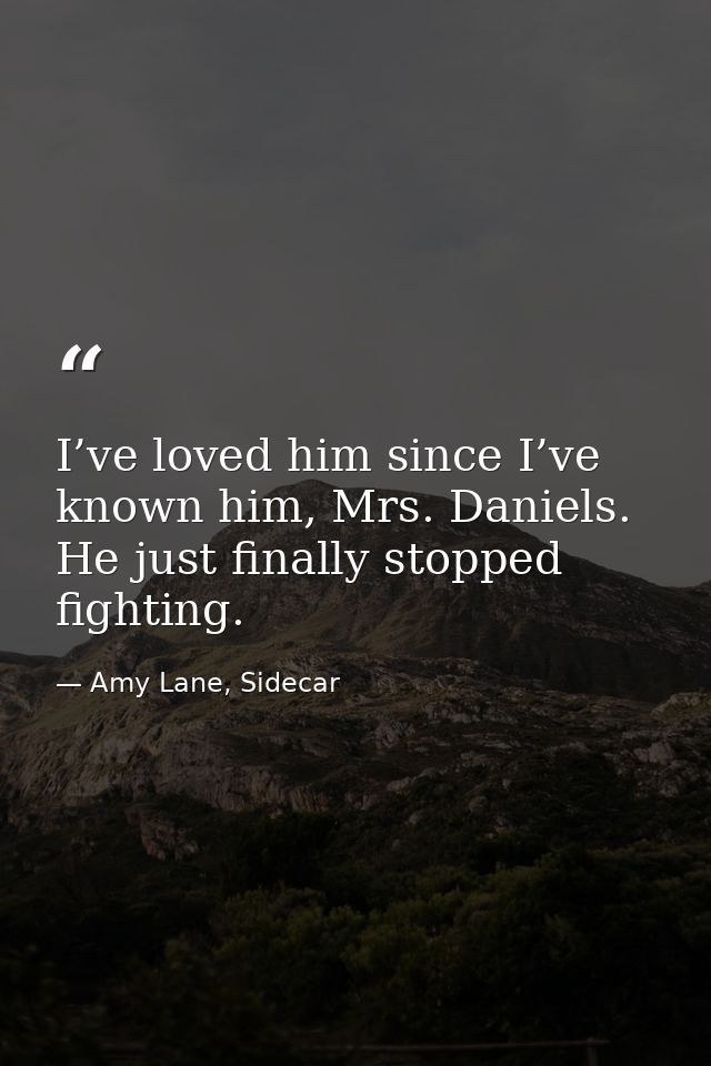 I’ve loved him since I’ve known him, Mrs. Daniels. He just finally stopped fighting. — Amy Lane, Sidecar