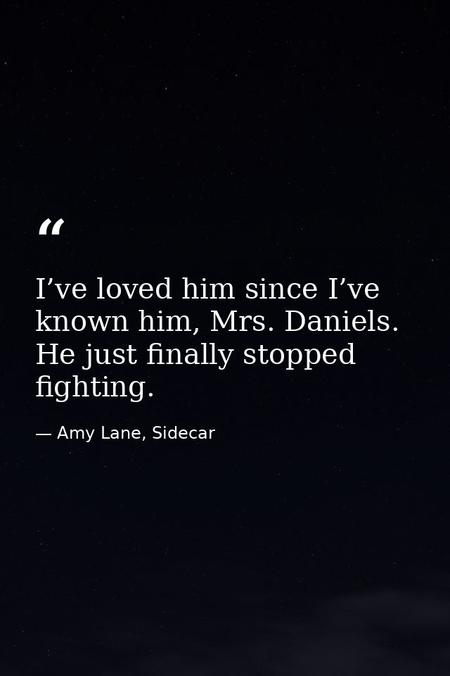 I’ve loved him since I’ve known him, Mrs. Daniels. He just finally stopped fighting. — Amy Lane, Sidecar