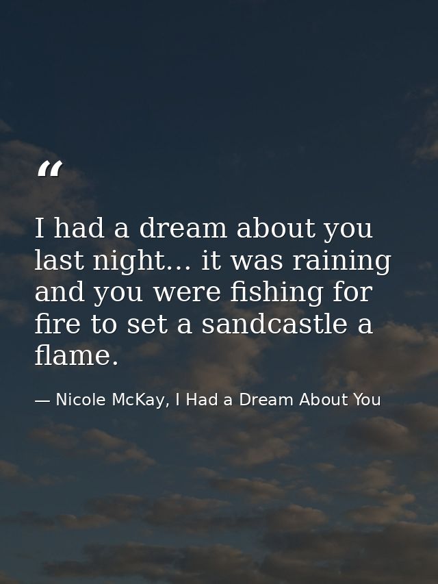 I had a dream about you last night… it was raining and you were fishing for fire to set a sandcastle a flame. — Nicole McKay, I Had a Dream About You