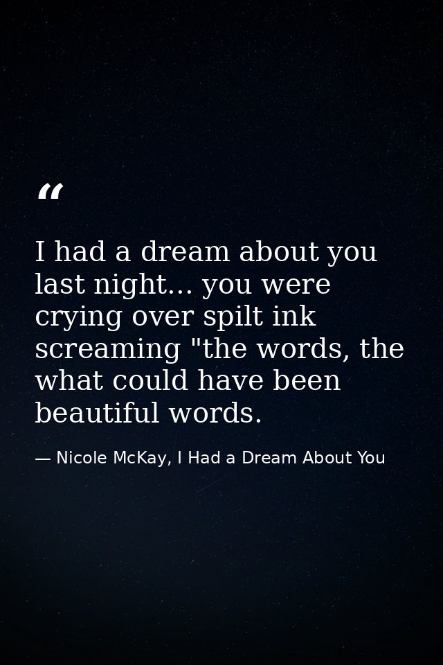 I had a dream about you last night... you were crying over spilt ink screaming "the words, the what could have been beau — Nicole McKay, I Had a Dream About You