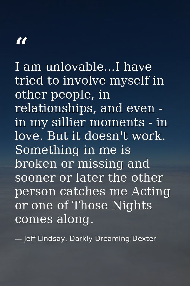 I am unlovable...I have tried to involve myself in other people, in relationships, and even - in my sillier moments - in — Jeff Lindsay, Darkly Dreaming Dexter