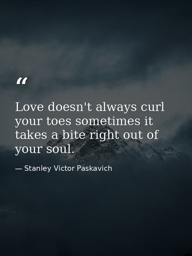 Love doesn't always curl your toes sometimes it takes a bite right out of your soul. — Stanley Victor Paskavich
