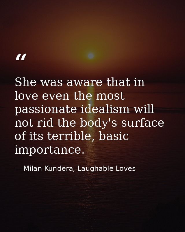She was aware that in love even the most passionate idealism will not rid the body's surface of its terrible, basic impo — Milan Kundera, Laughable Loves
