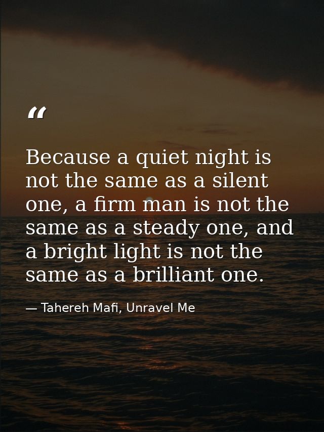 Because a quiet night is not the same as a silent one, a firm man is not the same as a steady one, and a bright light is — Tahereh Mafi, Unravel Me