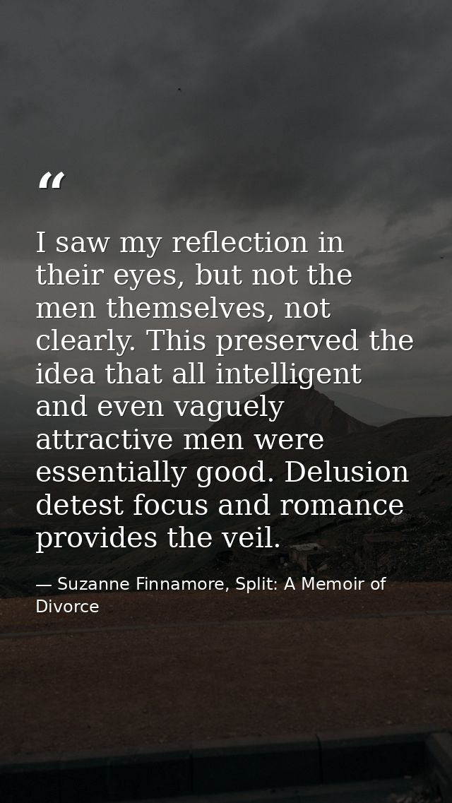 I saw my reflection in their eyes, but not the men themselves, not clearly. This preserved the idea that all intelligent — Suzanne Finnamore, Split: A Memoir of Divorce