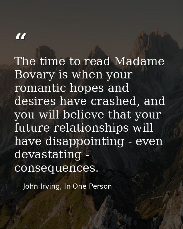 The time to read Madame Bovary is when your romantic hopes and desires have crashed, and you will believe that your futu — John Irving, In One Person