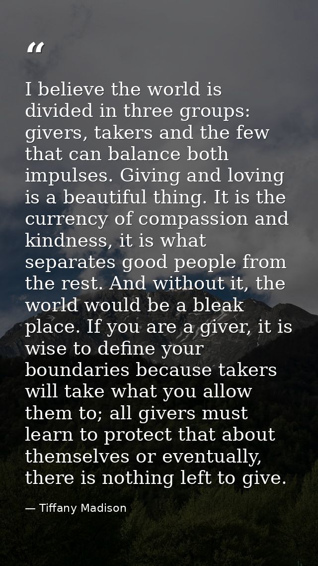 I believe the world is divided in three groups: givers, takers and the few that can balance both impulses. Giving and lo — Tiffany Madison