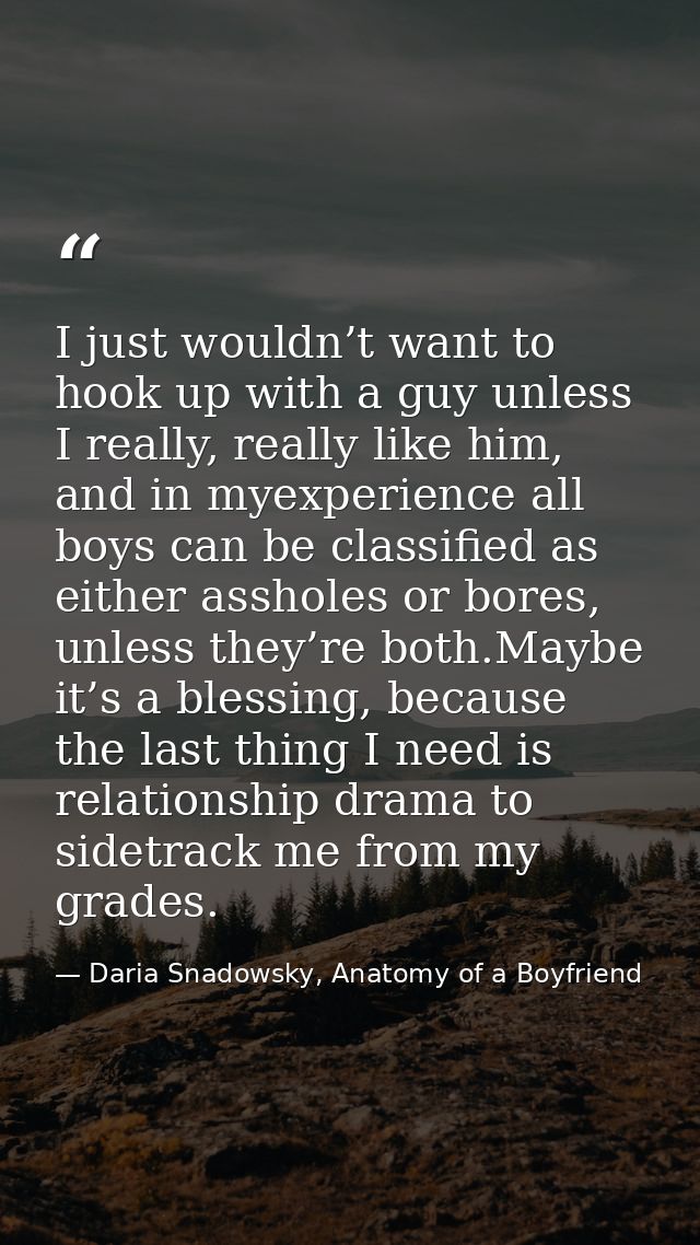 I just wouldn’t want to hook up with a guy unless I really, really like him, and in myexperience all boys can be classif — Daria Snadowsky, Anatomy of a Boyfriend