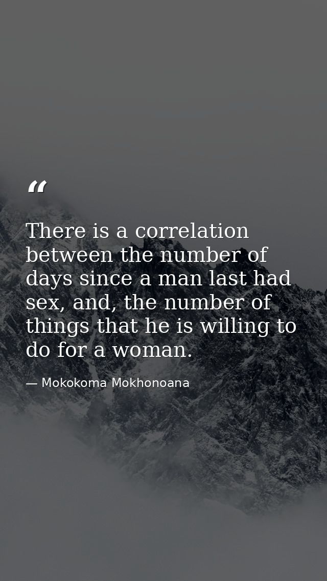 There is a correlation between the number of days since a man last had sex, and, the number of things that he is willing — Mokokoma Mokhonoana