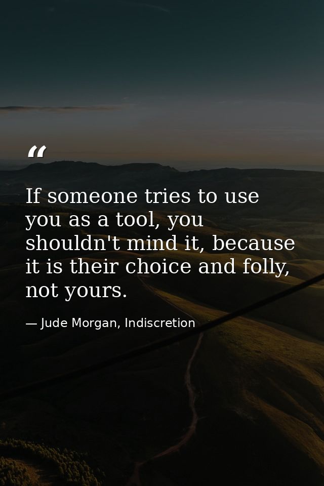 If someone tries to use you as a tool, you shouldn't mind it, because it is their choice and folly, not yours. — Jude Morgan, Indiscretion