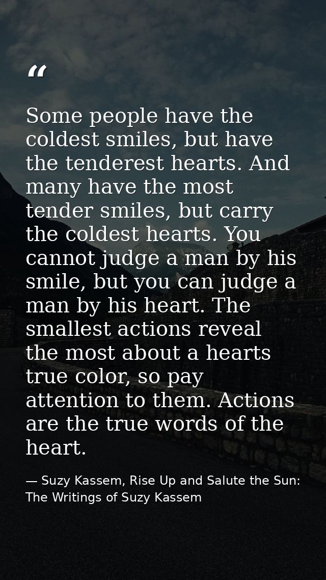 Some people have the coldest smiles, but have the tenderest hearts. And many have the most tender smiles, but carry the  — Suzy Kassem, Rise Up and Salute the Sun: The Writings of Suzy Kassem