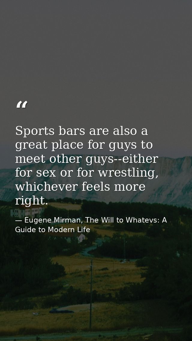 Sports bars are also a great place for guys to meet other guys--either for sex or for wrestling, whichever feels more ri — Eugene Mirman, The Will to Whatevs: A Guide to Modern Life