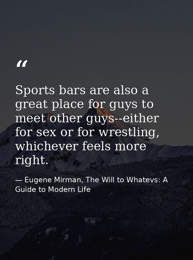 Sports bars are also a great place for guys to meet other guys--either for sex or for wrestling, whichever feels more ri — Eugene Mirman, The Will to Whatevs: A Guide to Modern Life
