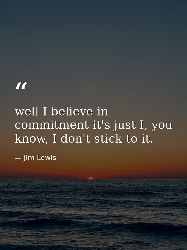 well I believe in commitment it's just I, you know, I don't stick to it. — Jim Lewis