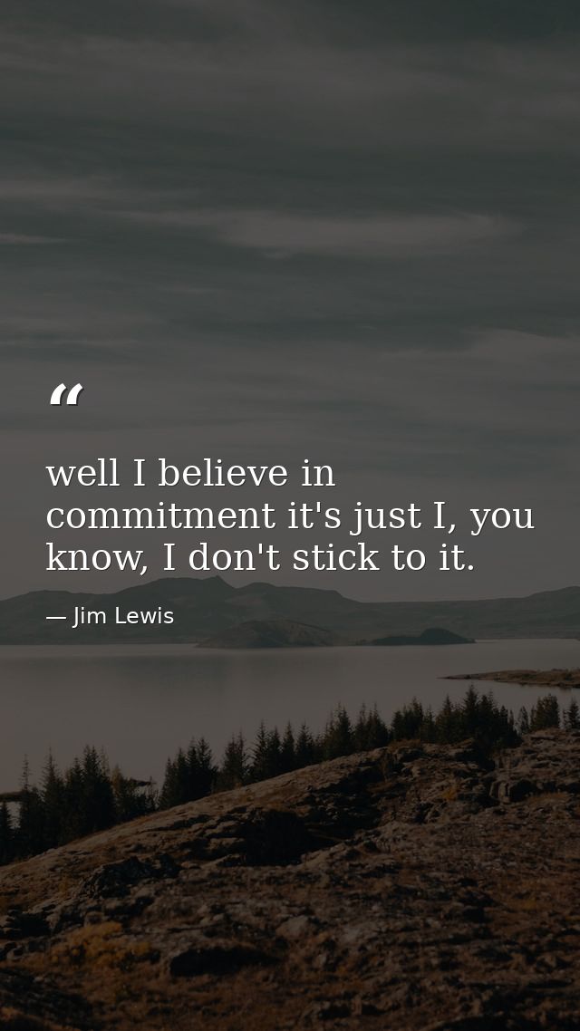 well I believe in commitment it's just I, you know, I don't stick to it. — Jim Lewis