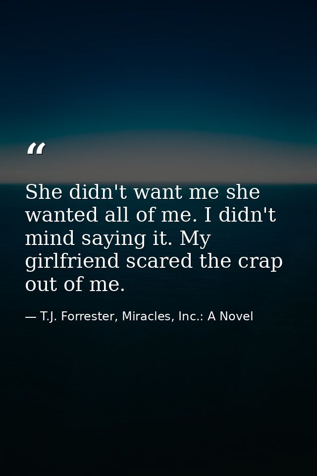 She didn't want me she wanted all of me. I didn't mind saying it. My girlfriend scared the crap out of me. — T.J. Forrester, Miracles, Inc.: A Novel