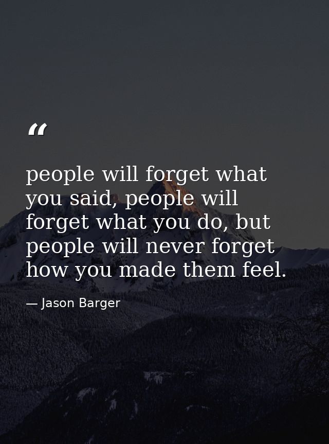 people will forget what you said, people will forget what you do, but people will never forget how you made them feel. — Jason Barger